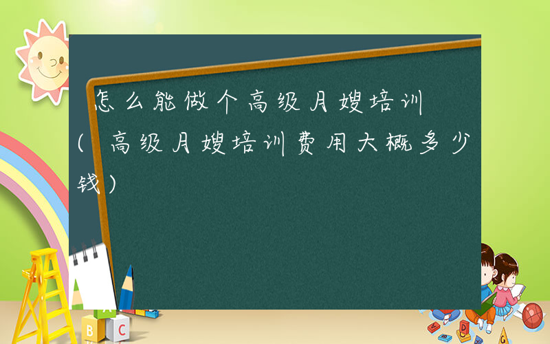 怎么能做个高级月嫂培训 (高级月嫂培训费用大概多少钱)